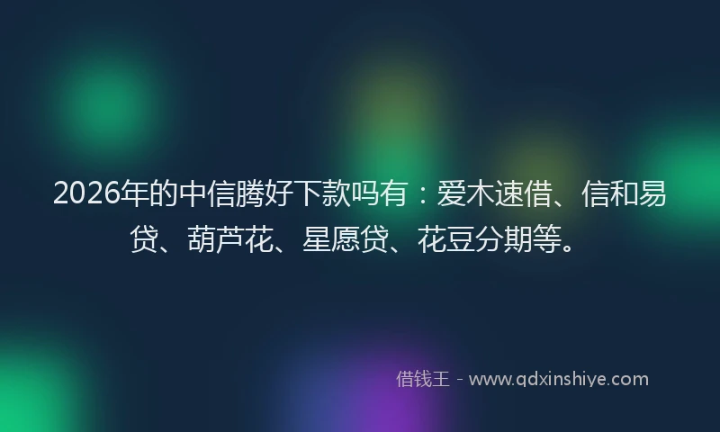 2026年的中信腾好下款吗有：爱木速借、信和易贷、葫芦花、星愿贷、花豆分期等。