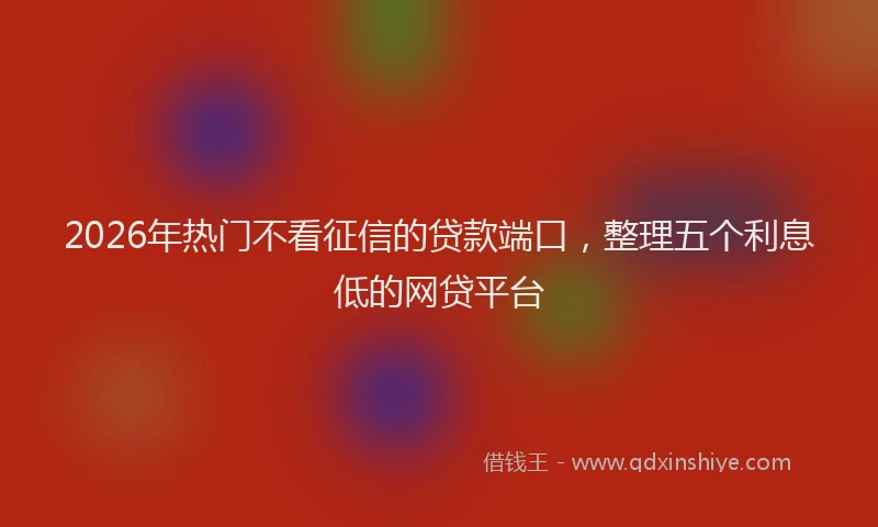 2026年热门不看征信的贷款端口，整理五个利息低的网贷平台