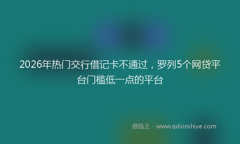 2026年热门交行借记卡不通过，罗列5个网贷平台门槛低一点的平台