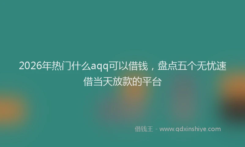 2026年热门什么aqq可以借钱，盘点五个无忧速借当天放款的平台