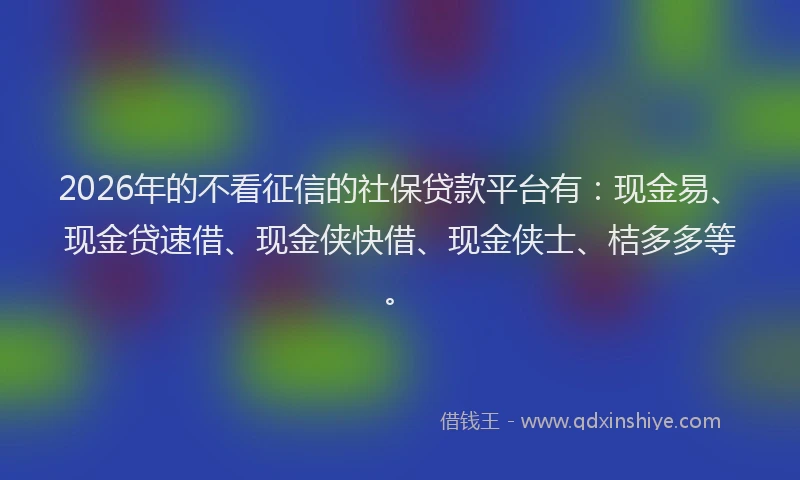 2026年的不看征信的社保贷款平台有：现金易、现金贷速借、现金侠快借、现金侠士、桔多多等。