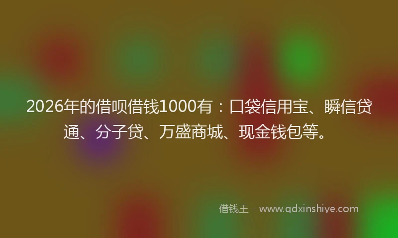 2026年的借呗借钱1000有：口袋信用宝、瞬信贷通、分子贷、万盛商城、现金钱包等。