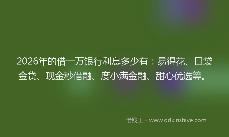 2026年的借一万银行利息多少有：易得花、口袋金贷、现金秒借融、度小满金融、甜心优选等。