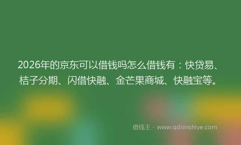 2026年的京东可以借钱吗怎么借钱有：快贷易、桔子分期、闪借快融、金芒果商城、快融宝等。