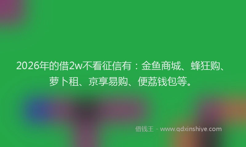 2026年的借2w不看征信有：金鱼商城、蜂狂购、萝卜租、京享易购、便荔钱包等。