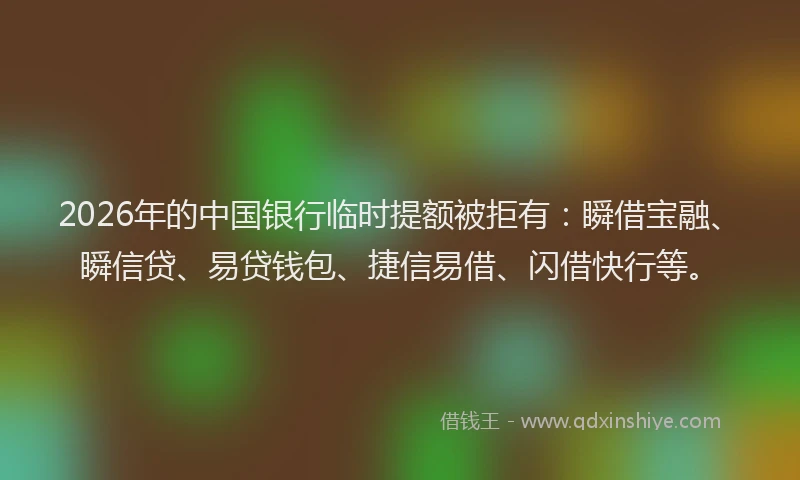 2026年的中国银行临时提额被拒有：瞬借宝融、瞬信贷、易贷钱包、捷信易借、闪借快行等。