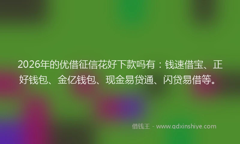 2026年的优借征信花好下款吗有：钱速借宝、正好钱包、金亿钱包、现金易贷通、闪贷易借等。