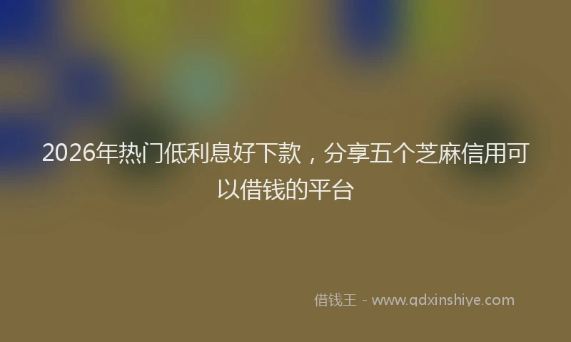 2026年热门低利息好下款，分享五个芝麻信用可以借钱的平台