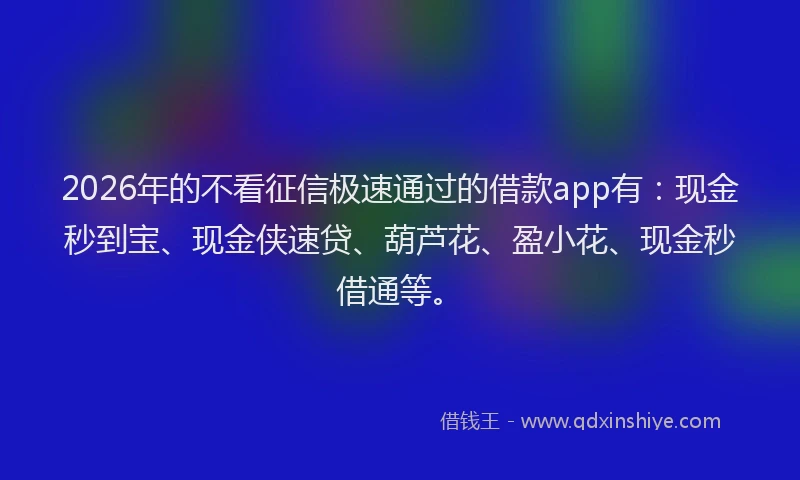 2026年的不看征信极速通过的借款app有：现金秒到宝、现金侠速贷、葫芦花、盈小花、现金秒借通等。