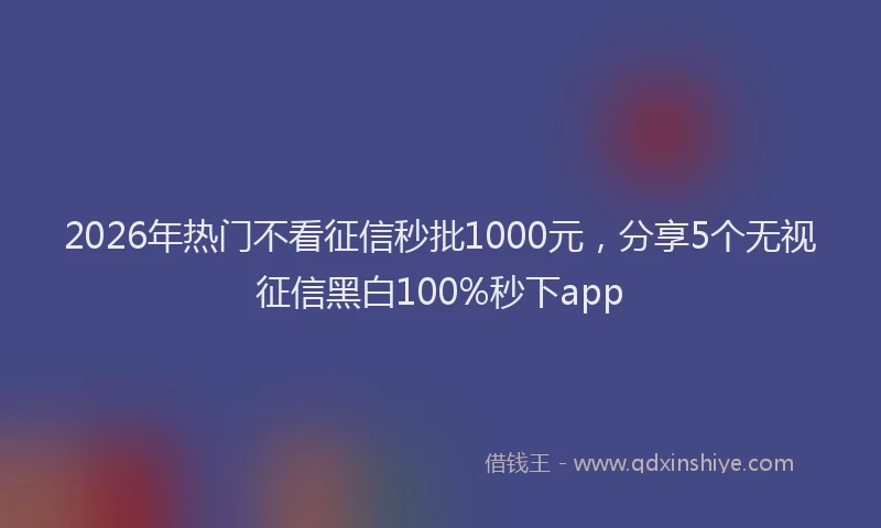 2026年热门不看征信秒批1000元，分享5个无视征信黑白100%秒下app