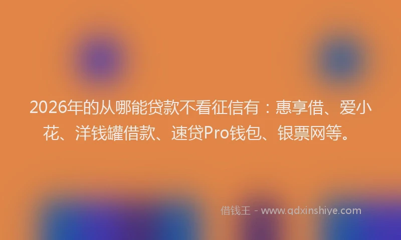 2026年的从哪能贷款不看征信有：惠享借、爱小花、洋钱罐借款、速贷Pro钱包、银票网等。