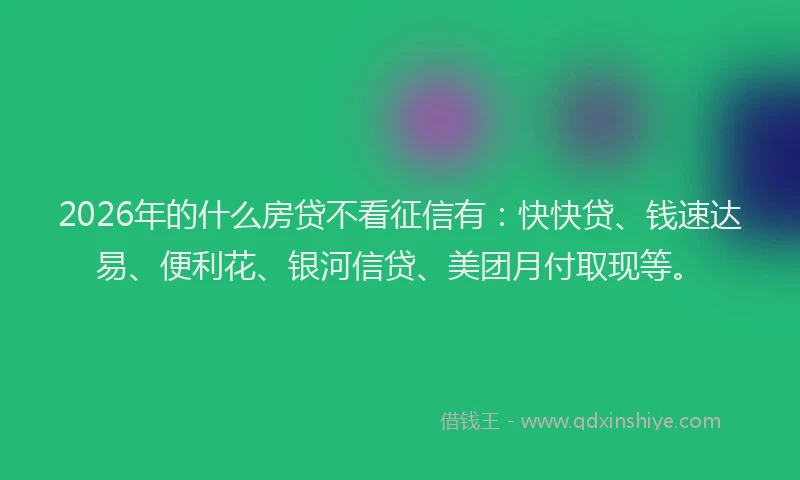 2026年的什么房贷不看征信有：快快贷、钱速达易、便利花、银河信贷、美团月付取现等。