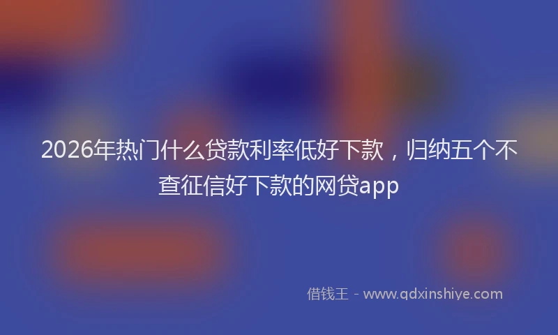 2026年热门什么贷款利率低好下款，归纳五个不查征信好下款的网贷app