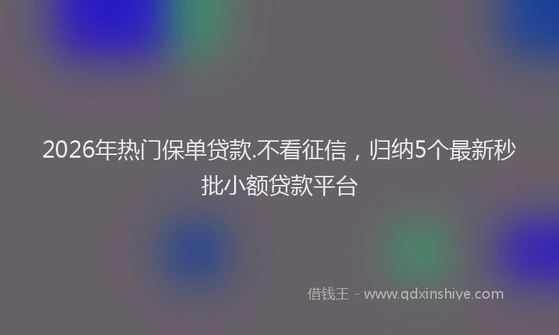 2026年热门保单贷款.不看征信，归纳5个最新秒批小额贷款平台