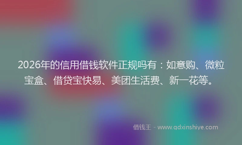 2026年的信用借钱软件正规吗有：如意购、微粒宝盒、借贷宝快易、美团生活费、新一花等。