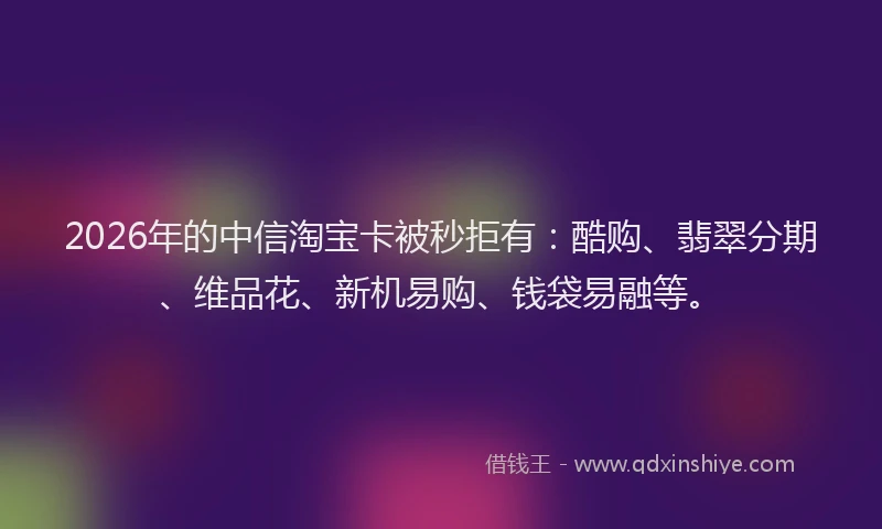 2026年的中信淘宝卡被秒拒有：酷购、翡翠分期、维品花、新机易购、钱袋易融等。