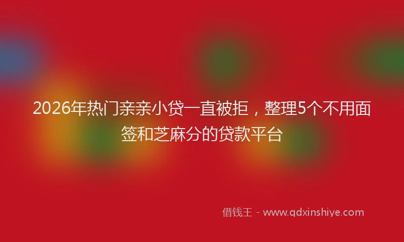 2026年热门亲亲小贷一直被拒，整理5个不用面签和芝麻分的贷款平台