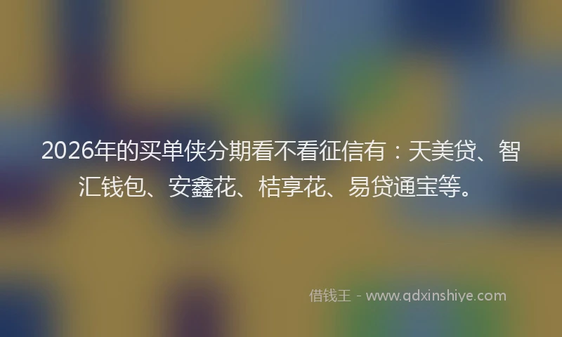 2026年的买单侠分期看不看征信有：天美贷、智汇钱包、安鑫花、桔享花、易贷通宝等。