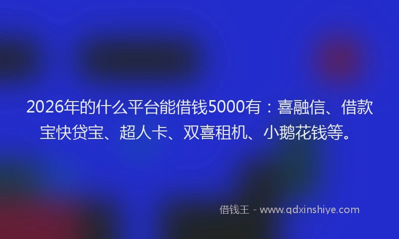2026年的什么平台能借钱5000有：喜融信、借款宝快贷宝、超人卡、双喜租机、小鹅花钱等。