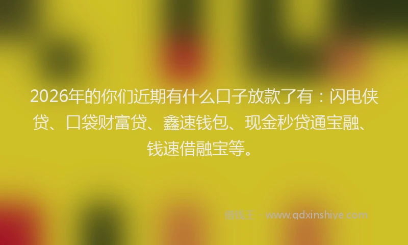 2026年的你们近期有什么口子放款了有：闪电侠贷、口袋财富贷、鑫速钱包、现金秒贷通宝融、钱速借融宝等。