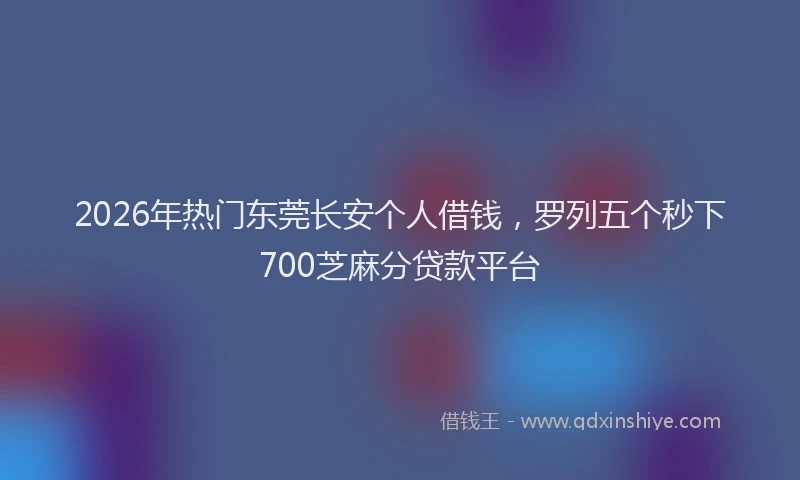 2026年热门东莞长安个人借钱，罗列五个秒下700芝麻分贷款平台