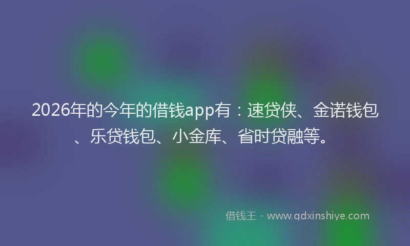 2026年的今年的借钱app有：速贷侠、金诺钱包、乐贷钱包、小金库、省时贷融等。