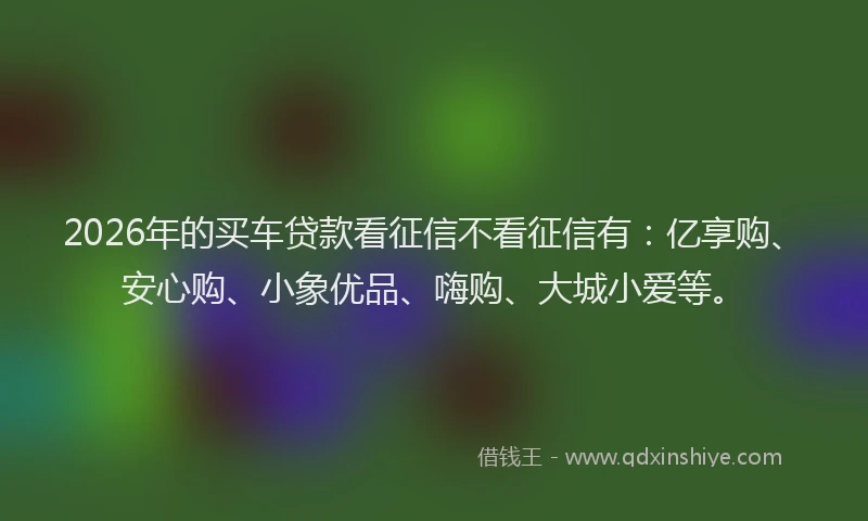2026年的买车贷款看征信不看征信有：亿享购、安心购、小象优品、嗨购、大城小爱等。