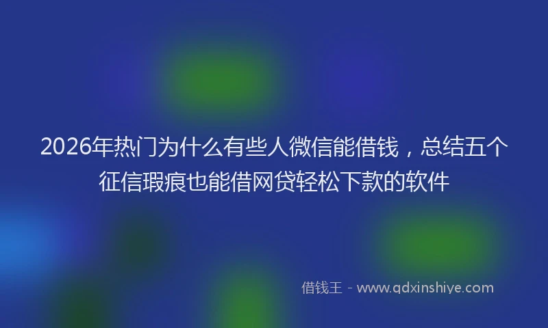 2026年热门为什么有些人微信能借钱，总结五个征信瑕疵也能借网贷轻松下款的软件