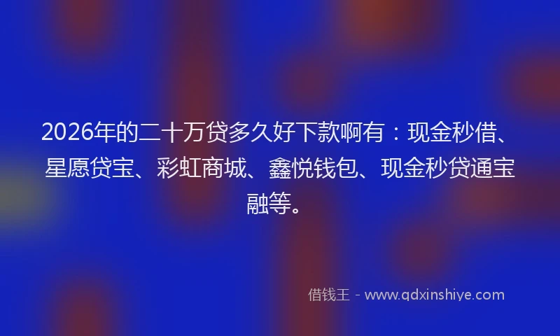 2026年的二十万贷多久好下款啊有：现金秒借、星愿贷宝、彩虹商城、鑫悦钱包、现金秒贷通宝融等。