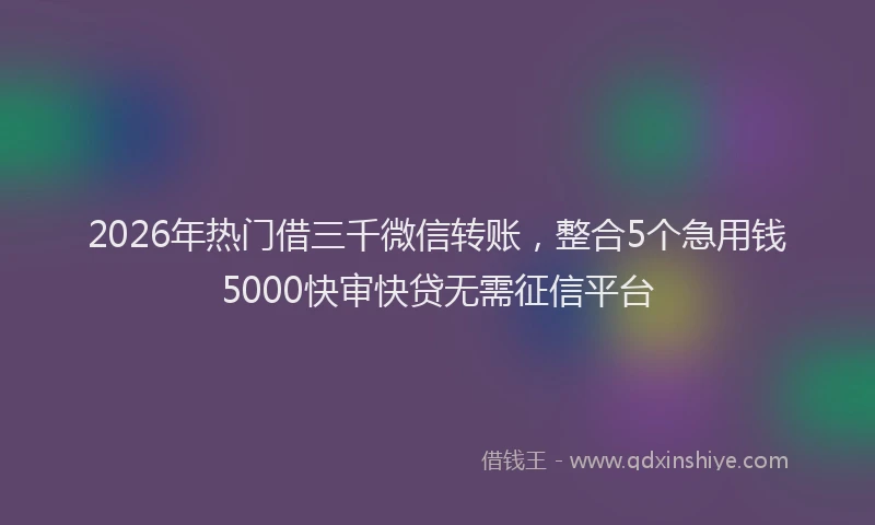 2026年热门借三千微信转账，整合5个急用钱5000快审快贷无需征信平台