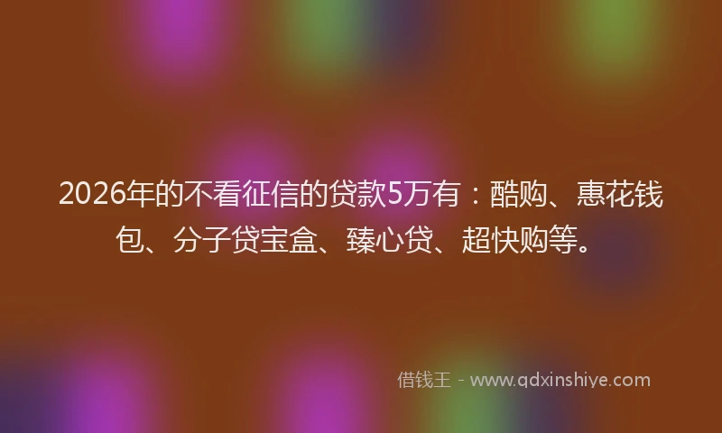 2026年的不看征信的贷款5万有：酷购、惠花钱包、分子贷宝盒、臻心贷、超快购等。