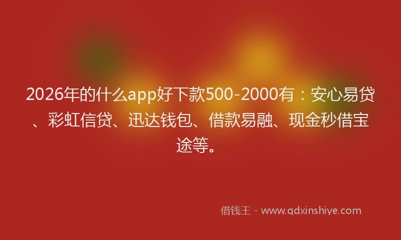 2026年的什么app好下款500-2000有：安心易贷、彩虹信贷、迅达钱包、借款易融、现金秒借宝途等。