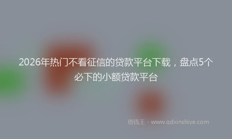 2026年热门不看征信的贷款平台下载，盘点5个必下的小额贷款平台