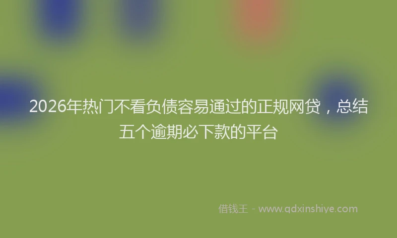 2026年热门不看负债容易通过的正规网贷，总结五个逾期必下款的平台