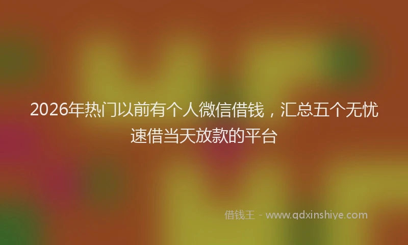 2026年热门以前有个人微信借钱，汇总五个无忧速借当天放款的平台