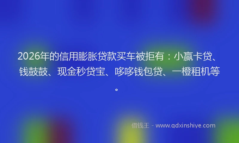 2026年的信用膨胀贷款买车被拒有：小赢卡贷、钱鼓鼓、现金秒贷宝、哆哆钱包贷、一橙租机等。