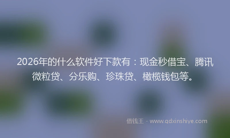 2026年的什么软件好下款有：现金秒借宝、腾讯微粒贷、分乐购、珍珠贷、橄榄钱包等。
