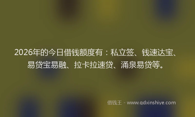 2026年的今日借钱额度有：私立签、钱速达宝、易贷宝易融、拉卡拉速贷、涌泉易贷等。
