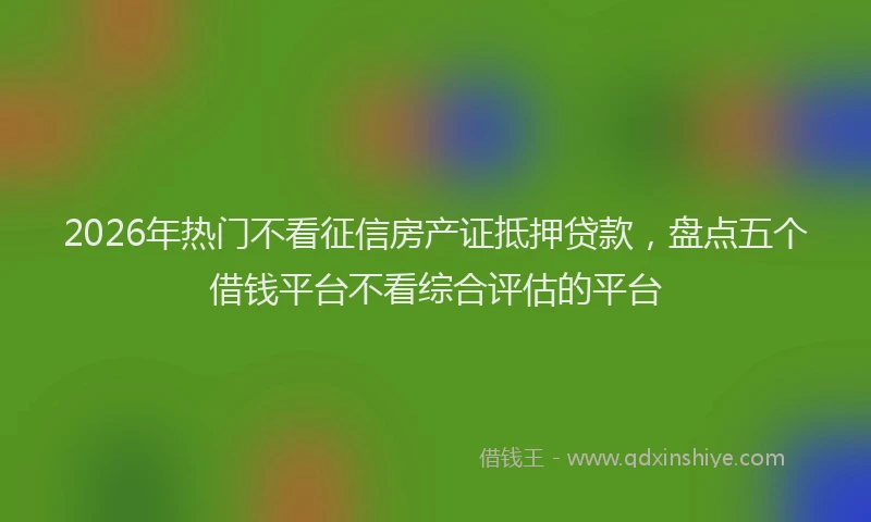 2026年热门不看征信房产证抵押贷款，盘点五个借钱平台不看综合评估的平台