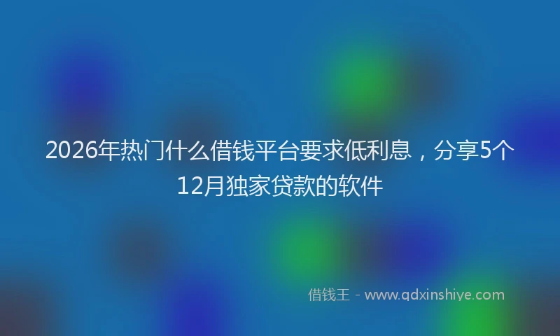 2026年热门什么借钱平台要求低利息，分享5个12月独家贷款的软件