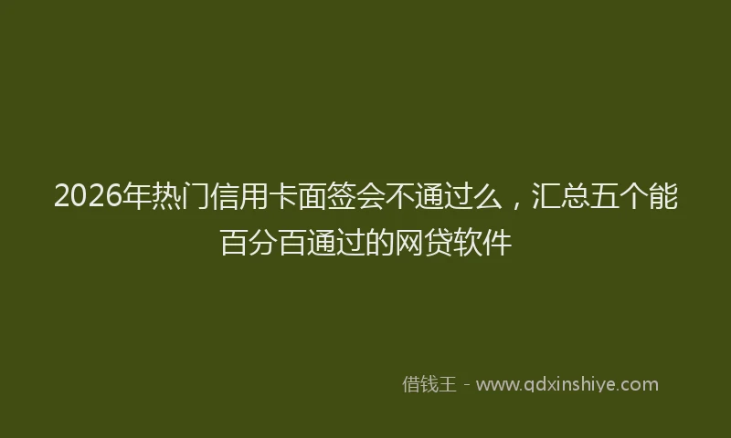 2026年热门信用卡面签会不通过么，汇总五个能百分百通过的网贷软件
