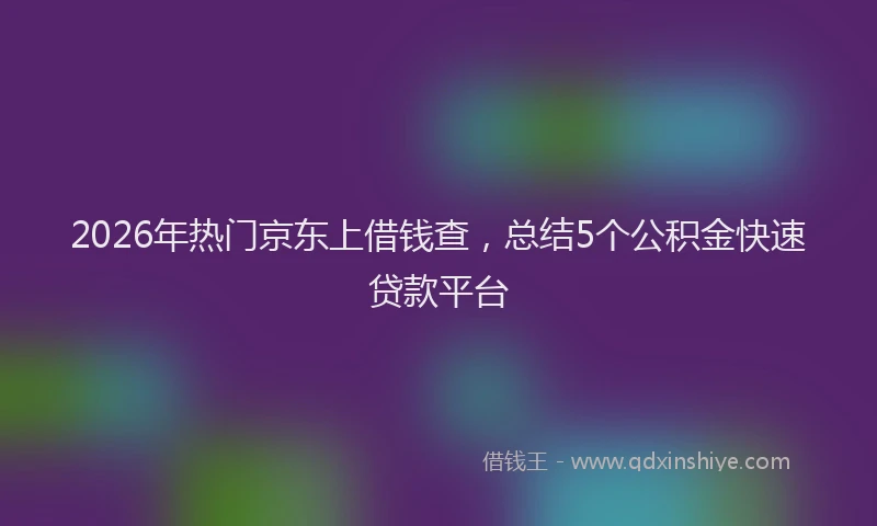 2026年热门京东上借钱查，总结5个公积金快速贷款平台