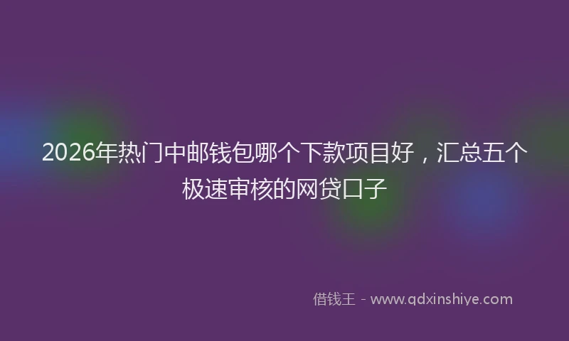 2026年热门中邮钱包哪个下款项目好，汇总五个极速审核的网贷口子