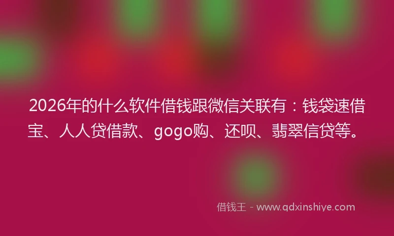 2026年的什么软件借钱跟微信关联有：钱袋速借宝、人人贷借款、gogo购、还呗、翡翠信贷等。