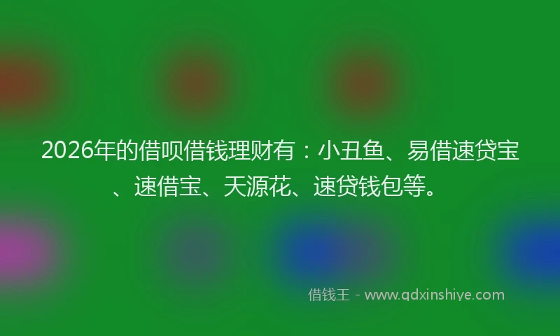 2026年的借呗借钱理财有：小丑鱼、易借速贷宝、速借宝、天源花、速贷钱包等。