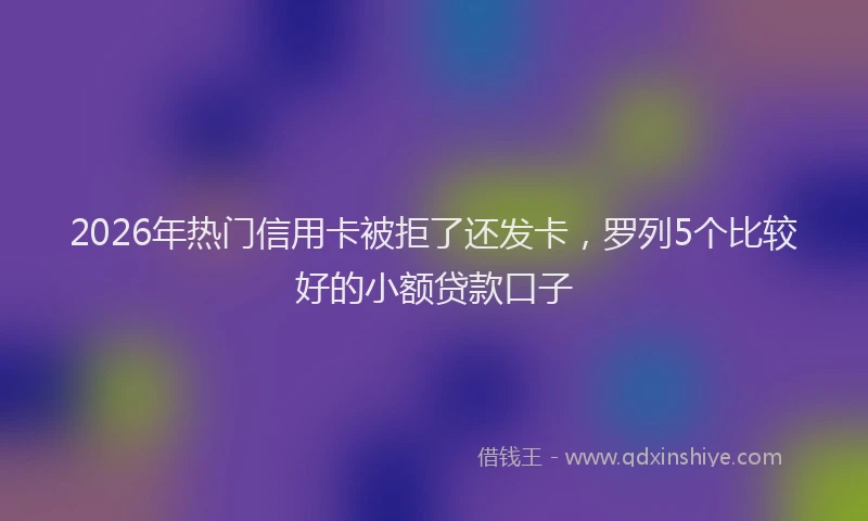 2026年热门信用卡被拒了还发卡，罗列5个比较好的小额贷款口子