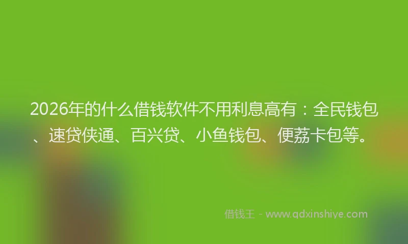 2026年的什么借钱软件不用利息高有：全民钱包、速贷侠通、百兴贷、小鱼钱包、便荔卡包等。