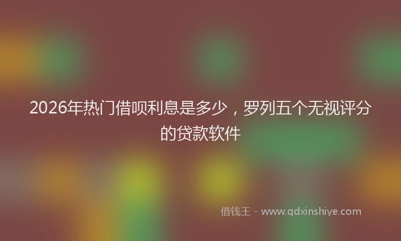 2026年热门借呗利息是多少，罗列五个无视评分的贷款软件