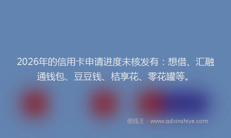2026年的信用卡申请进度未核发有：想借、汇融通钱包、豆豆钱、桔享花、零花罐等。