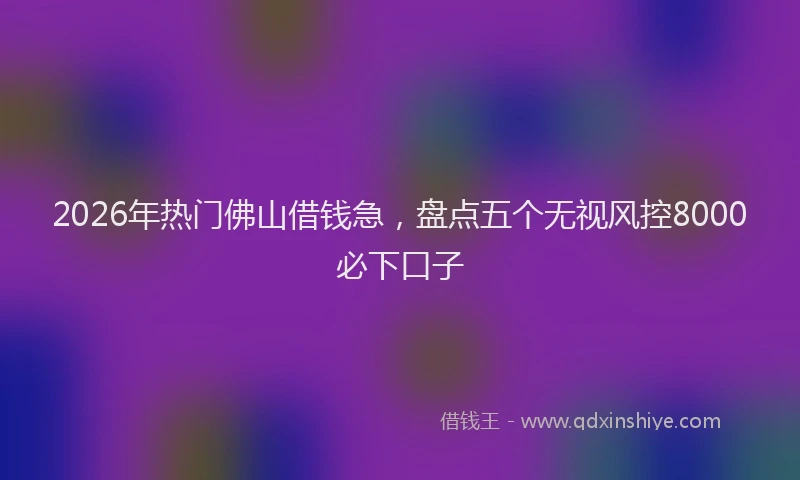 2026年热门佛山借钱急，盘点五个无视风控8000必下口子